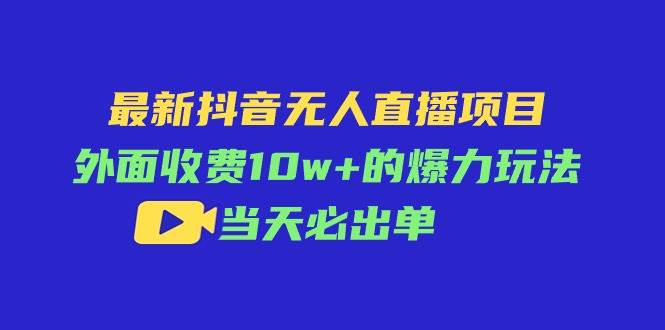 最新抖音无人直播项目，外面收费10w+的爆力玩法，当天必出单