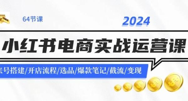 2024小红书电商实战运营课：账号搭建/开店流程/选品/爆款笔记/截流/变现