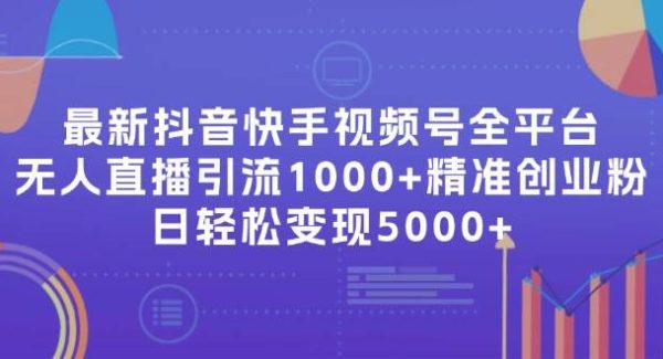 最新抖音快手视频号全平台无人直播引流1000+精准创业粉，日轻松变现5000+