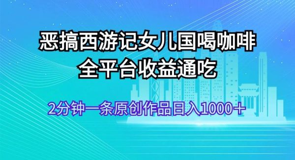 恶搞西游记女儿国喝咖啡 全平台收益通吃 2分钟一条原创作品日入1000＋