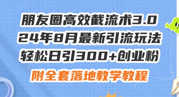 朋友圈高效截流术3.0，24年8月最新引流玩法，轻松日引300+创业粉，附全…