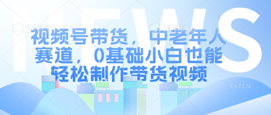 视频号带货，中老年人赛道，0基础小白也能轻松制作带货视频