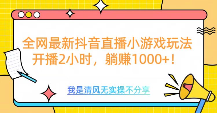 全网首发！抖音直播小游戏全新玩法来袭，仅开播 2 小时，就能轻松躺赚 1000+！