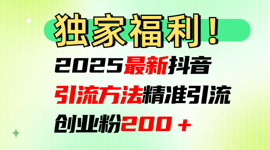 2025最新抖音引流方法每日精准引流创业粉200＋